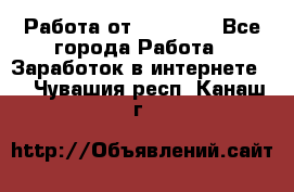 Работа от (  18) ! - Все города Работа » Заработок в интернете   . Чувашия респ.,Канаш г.